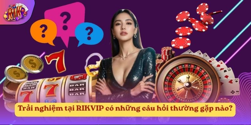 Trải nghiệm tại RIKVIP có những câu hỏi thường gặp nào? Trải nghiệm tại RIKVIP có những câu hỏi thường gặp nào?