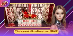 Tổng quan về tài xỉu Livestream RIKVIP
