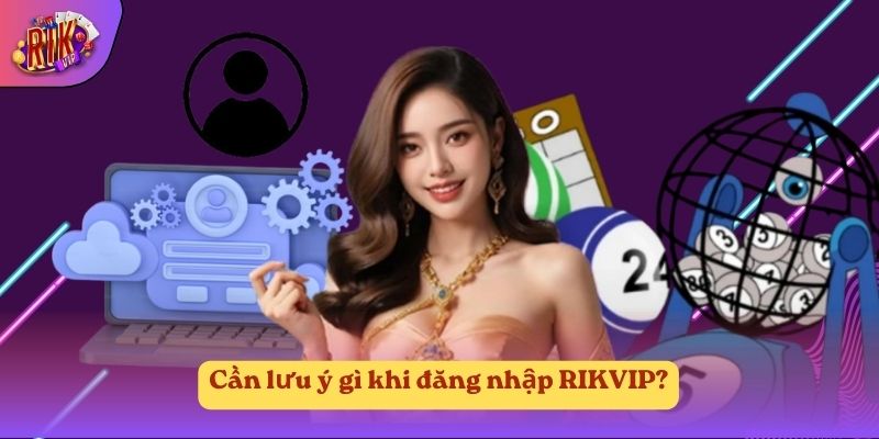 Cần lưu ý gì khi đăng nhập RIKVIP? Cần lưu ý gì khi đăng nhập RIKVIP?